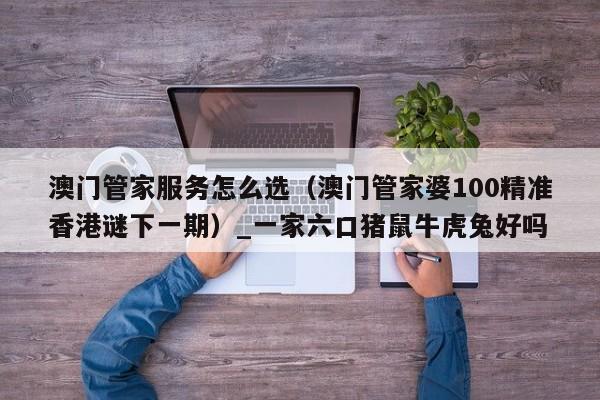 澳门管家服务怎么选（澳门管家婆100精准香港谜下一期）_一家六口猪鼠牛虎兔好吗